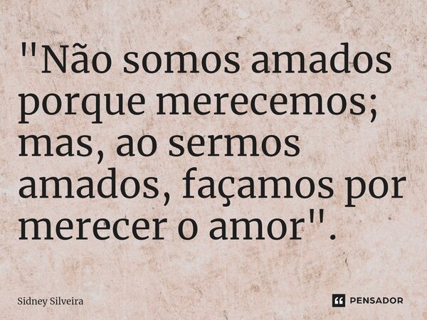 ⁠"Não somos amados porque merecemos; mas, ao sermos amados, façamos por merecer o amor".... Frase de Sidney Silveira.