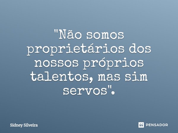 ⁠"Não somos proprietários dos nossos próprios talentos, mas sim servos".... Frase de Sidney Silveira.