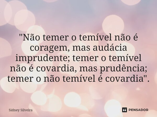 ⁠"Não temer o temível não é coragem, mas audácia imprudente; temer o temível não é covardia, mas prudência; temer o não temível é covardia".... Frase de Sidney Silveira.