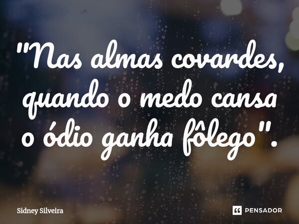 ⁠"Nas almas covardes, quando o medo cansa o ódio ganha fôlego".... Frase de Sidney Silveira.