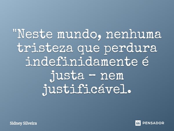 ⁠"Neste mundo, nenhuma tristeza que perdura indefinidamente é justa – nem justificável.... Frase de Sidney Silveira.