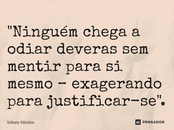 ⁠"Ninguém chega a odiar deveras sem mentir para si mesmo – exagerando para justificar-se".... Frase de Sidney Silveira.