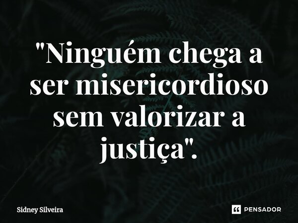 ⁠"Ninguém chega a ser misericordioso sem valorizar a justiça".... Frase de Sidney Silveira.