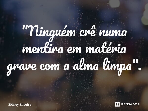 ⁠"Ninguém crê numa mentira em matéria grave com a alma limpa".... Frase de Sidney Silveira.