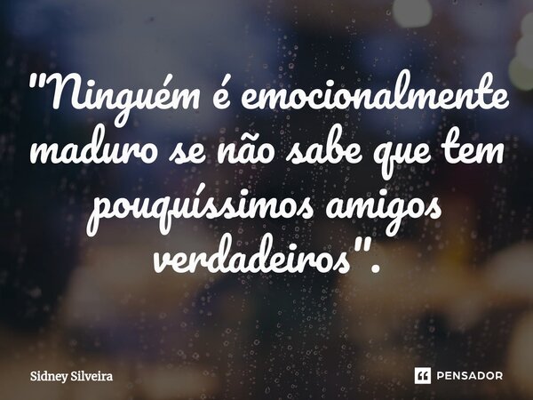 "⁠Ninguém é emocionalmente maduro se não sabe que tem pouquíssimos amigos verdadeiros".... Frase de Sidney Silveira.