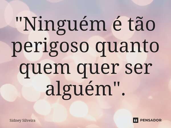 ⁠"Ninguém é tão perigoso quanto quem quer ser alguém".... Frase de Sidney Silveira.