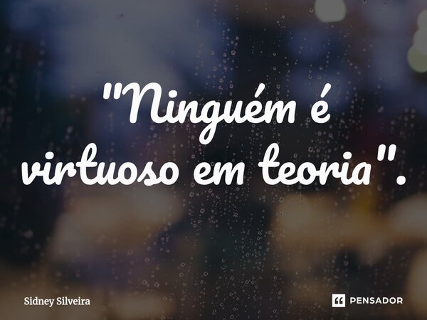 ⁠"Ninguém é virtuoso em teoria".... Frase de Sidney Silveira.