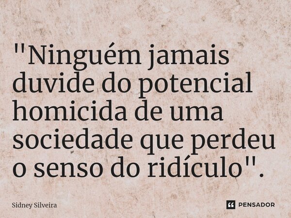 ⁠"Ninguém jamais duvide do potencial homicida de uma sociedade que perdeu o senso do ridículo".... Frase de Sidney Silveira.