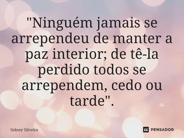 ⁠"Ninguém jamais se arrependeu de manter a paz interior; de tê-la perdido todos se arrependem, cedo ou tarde".... Frase de Sidney Silveira.