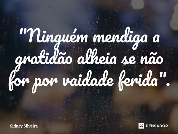 ⁠"Ninguém mendiga a gratidão alheia se não for por vaidade ferida".... Frase de Sidney Silveira.