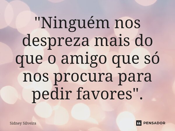 ⁠"Ninguém nos despreza mais do que o amigo que só nos procura para pedir favores".... Frase de Sidney Silveira.