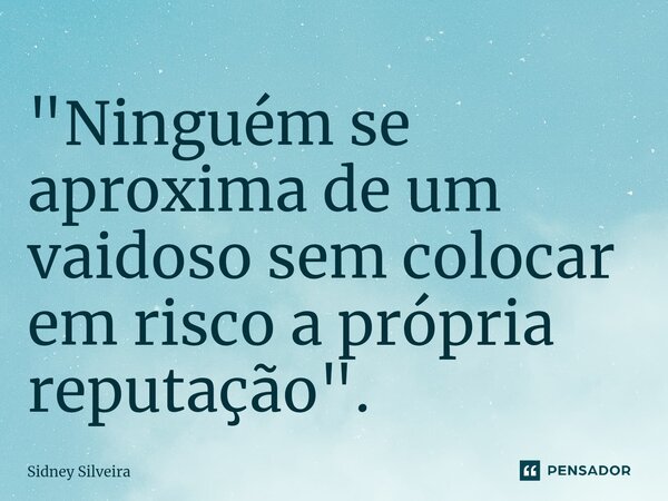 ⁠"Ninguém se aproxima de um vaidoso sem colocar em risco a própria reputação".... Frase de Sidney Silveira.