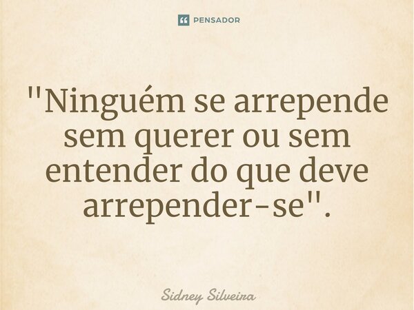 ⁠"Ninguém se arrepende sem querer ou sem entender do que deve arrepender-se".... Frase de Sidney Silveira.