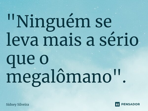 ⁠"Ninguém se leva mais a sério que o megalômano".... Frase de Sidney Silveira.