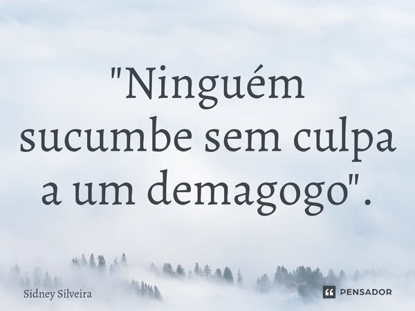 ⁠"Ninguém sucumbe sem culpa a um demagogo".... Frase de Sidney Silveira.