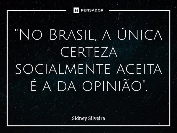⁠"No Brasil, a única certeza socialmente aceita é a da opinião".... Frase de Sidney Silveira.