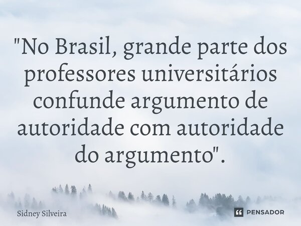 ⁠"No Brasil, grande parte dos professores universitários confunde argumento de autoridade com autoridade do argumento".... Frase de Sidney Silveira.
