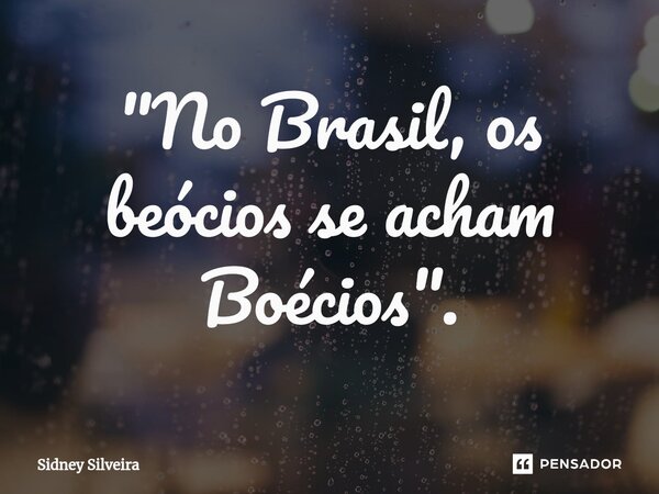 ⁠"No Brasil, os beócios se acham Boécios".... Frase de Sidney Silveira.