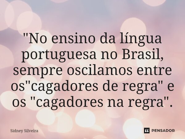 ⁠"No ensino da língua portuguesa no Brasil, sempre oscilamos entre os "cagadores de regra" e os "cagadores na regra".... Frase de Sidney Silveira.