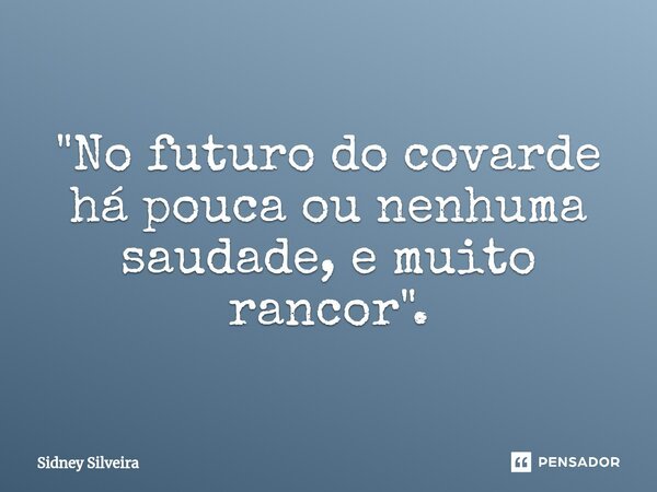 ⁠"No futuro do covarde há pouca ou nenhuma saudade, e muito rancor".... Frase de Sidney Silveira.