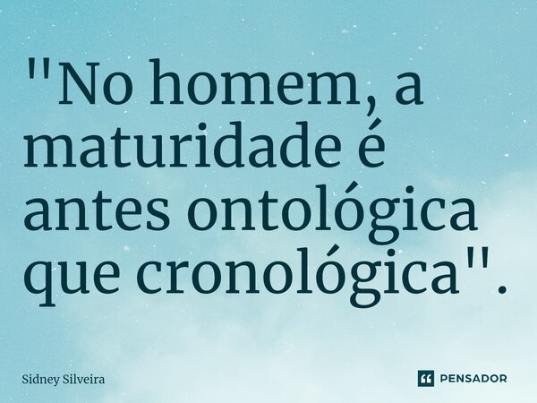 ⁠"No homem, a maturidade é antes ontológica que cronológica".... Frase de Sidney Silveira.