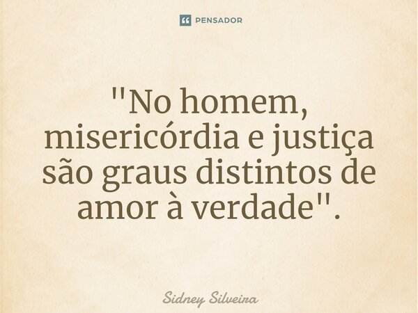 ⁠"No homem, misericórdia e justiça são graus distintos de amor à verdade".... Frase de Sidney Silveira.