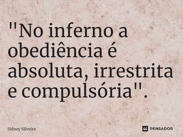 ⁠⁠"No inferno a obediência é absoluta, irrestrita e compulsória".... Frase de Sidney Silveira.