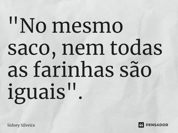 ⁠"No mesmo saco, nem todas as farinhas são iguais".... Frase de Sidney Silveira.