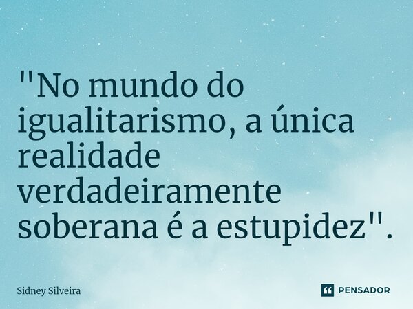 ⁠"No mundo do igualitarismo, a única realidade verdadeiramente soberana é a estupidez".... Frase de Sidney Silveira.