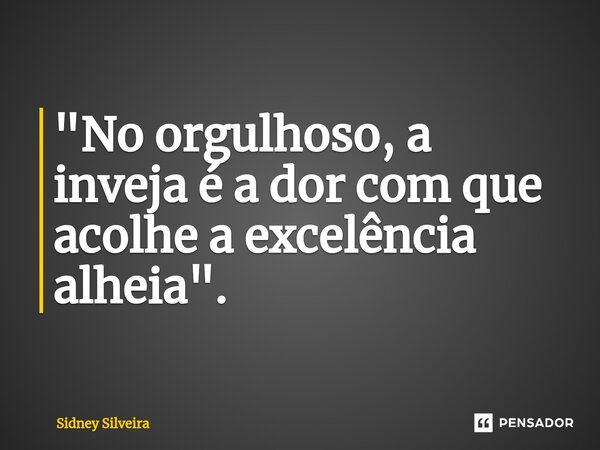 ⁠"No orgulhoso, a inveja é a dor com que acolhe a excelência alheia".... Frase de Sidney Silveira.