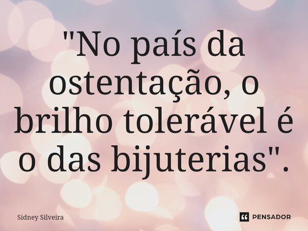 ⁠"No país da ostentação, o brilho tolerável é o das bijuterias".... Frase de Sidney Silveira.