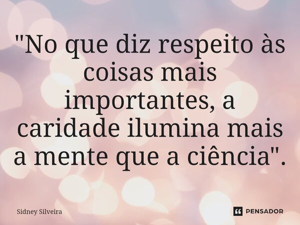 ⁠"No que diz respeito às coisas mais importantes, a caridade ilumina mais a mente que a ciência".... Frase de Sidney Silveira.