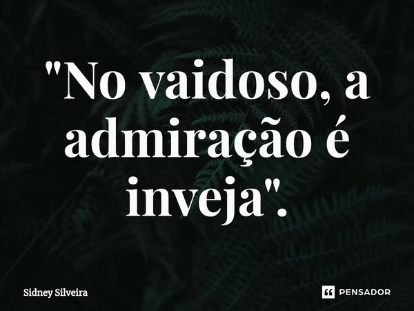 ⁠"No vaidoso, a admiração é inveja".... Frase de Sidney Silveira.