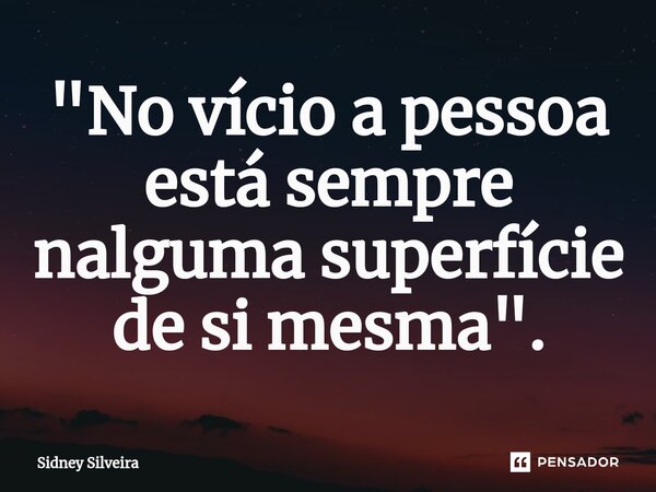 ⁠"No vício a pessoa está sempre nalguma superfície de si mesma".... Frase de Sidney Silveira.