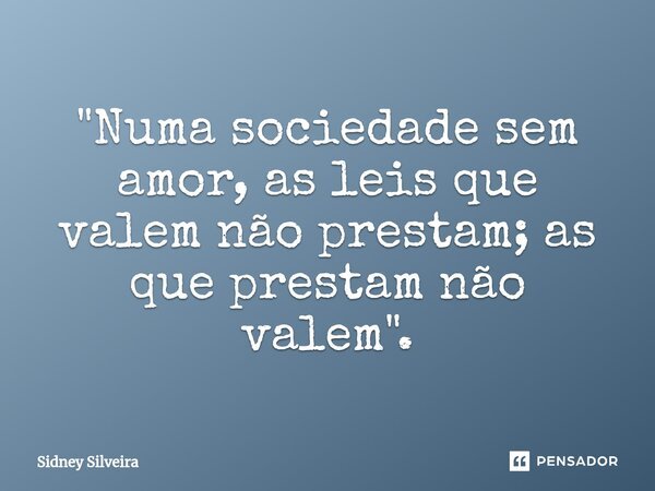 ⁠"Numa sociedade sem amor, as leis que valem não prestam; as que prestam não valem".... Frase de Sidney Silveira.