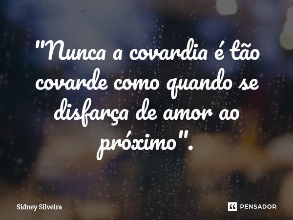 ⁠"Nunca a covardia é tão covarde como quando se disfarça de amor ao próximo".... Frase de Sidney Silveira.