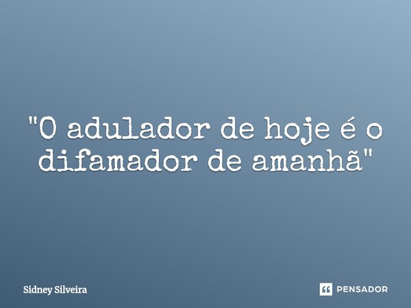 ⁠"O adulador de hoje é o difamador de amanhã"... Frase de Sidney Silveira.