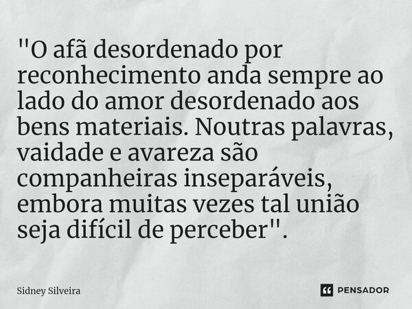 "O afã desordenado por reconhecimento anda sempre ao lado do amor desordenado aos bens materiais. Noutras palavras, vaidade e avareza são companheiras inse... Frase de Sidney Silveira.