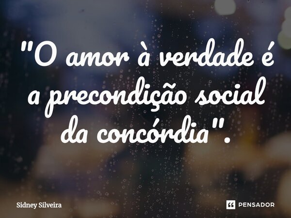 ⁠"O amor à verdade é a precondição social da concórdia".... Frase de Sidney Silveira.