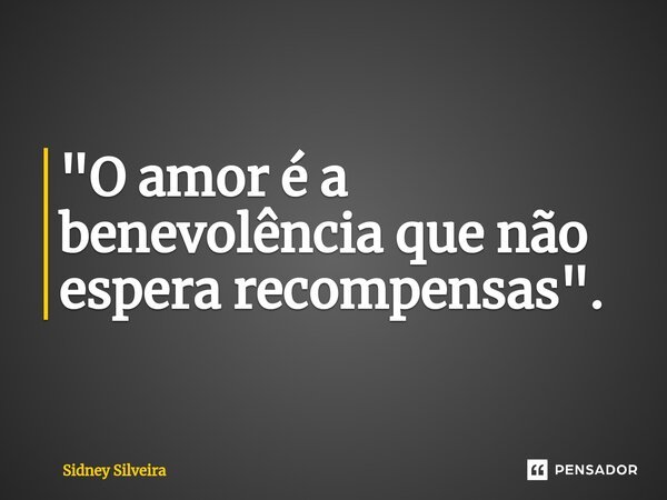 ⁠"O amor é a benevolência que não espera recompensas".... Frase de Sidney Silveira.
