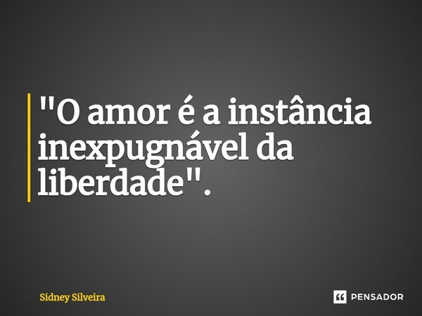 ⁠"O amor é a instância inexpugnável da liberdade".... Frase de Sidney Silveira.