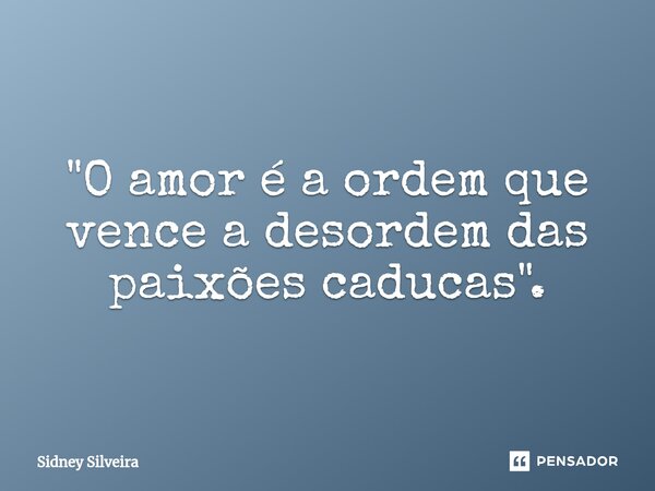 ⁠"O amor é a ordem que vence a desordem das paixões caducas".... Frase de Sidney Silveira.