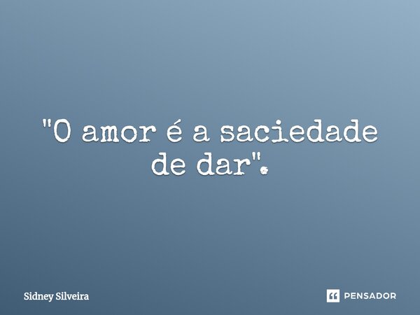 ⁠"O amor é a saciedade de dar".... Frase de Sidney Silveira.