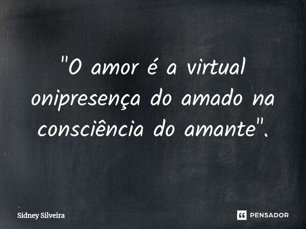 ⁠"O amor é a virtual onipresença do amado na consciência do amante".... Frase de Sidney Silveira.