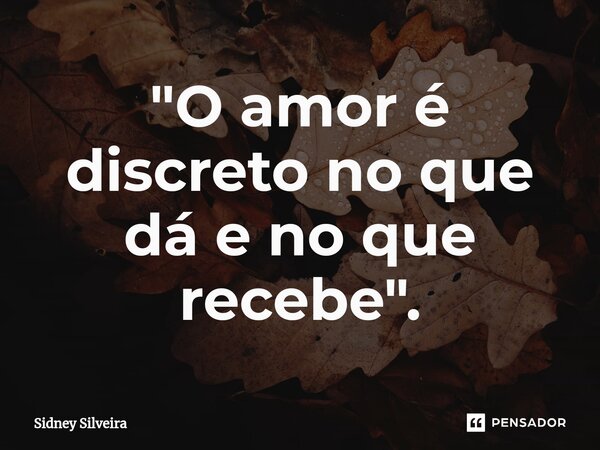 ⁠"O amor é discreto no que dá e no que recebe".... Frase de Sidney Silveira.
