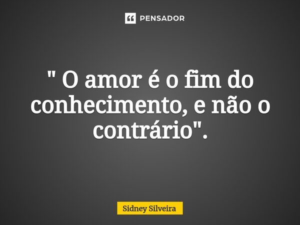 ⁠" O amor é o fim do conhecimento, e não o contrário".... Frase de Sidney Silveira.