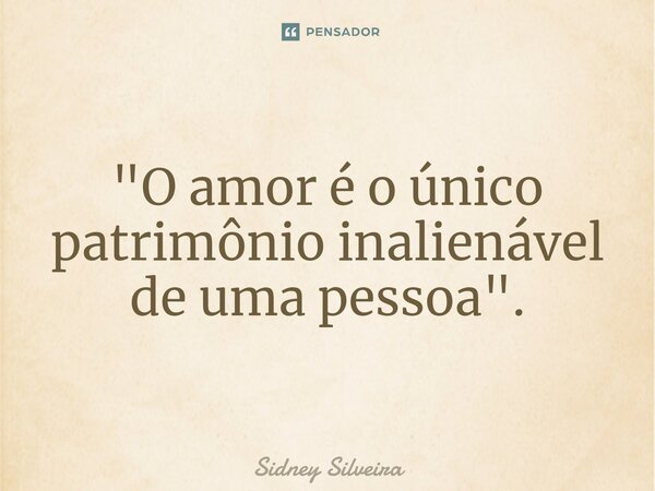 ⁠"O amor é o único patrimônio inalienável de uma pessoa".... Frase de Sidney Silveira.