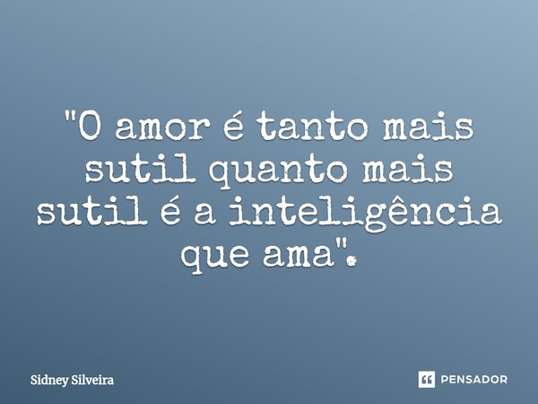 ⁠"O amor é tanto mais sutil quanto mais sutil é a inteligência que ama".... Frase de Sidney Silveira.