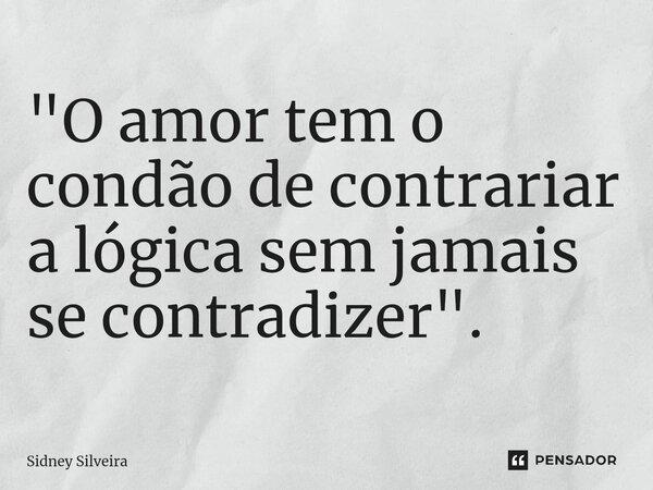 ⁠"O amor tem o condão de contrariar a lógica sem jamais se contradizer".... Frase de Sidney Silveira.