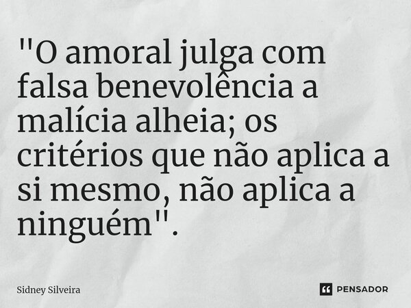 ⁠"O amoral julga com falsa benevolência a malícia alheia; os critérios que não aplica a si mesmo, não aplica a ninguém".... Frase de Sidney Silveira.